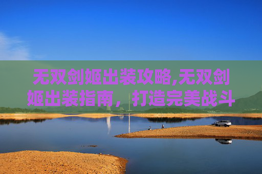 无双剑姬出装攻略,无双剑姬出装指南，打造完美战斗机器