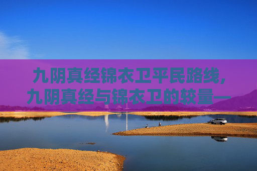 九阴真经锦衣卫平民路线,九阴真经与锦衣卫的较量——武侠世界的巅峰对决