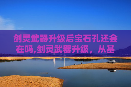 剑灵武器升级后宝石孔还会在吗,剑灵武器升级，从基础到进阶的全面指南