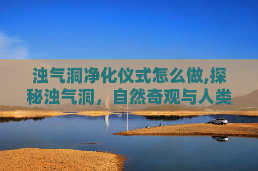 浊气洞净化仪式怎么做,探秘浊气洞,自然奇观与人类历史的交汇点 浊气洞净化仪式怎么做,探秘浊气洞,自然奇观与人类历史的交汇点