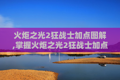 火炬之光2狂战士加点图解,掌握火炬之光2狂战士加点策略，让你的战斗更加犀利