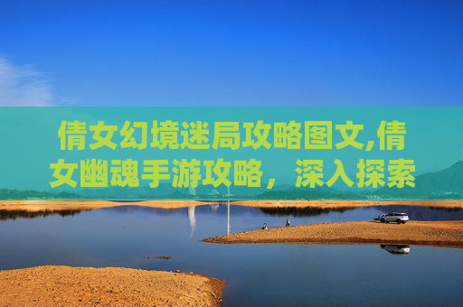 倩女幻境迷局攻略图文,倩女幽魂手游攻略，深入探索幻境迷局