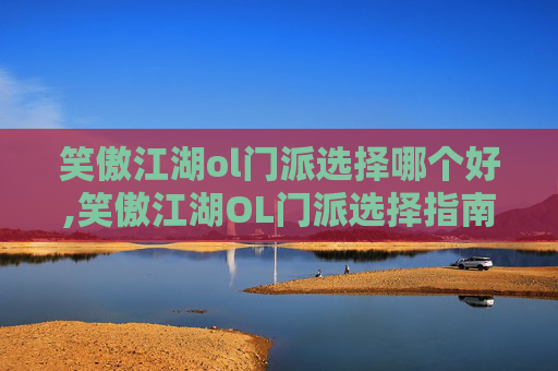 笑傲江湖ol门派选择哪个好,笑傲江湖OL门派选择指南，如何挑选最适合你的职业？