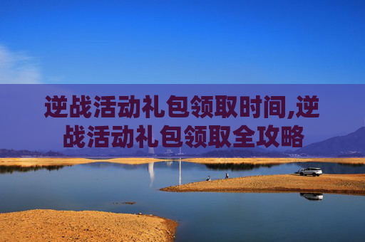 逆战活动礼包领取时间,逆战活动礼包领取全攻略