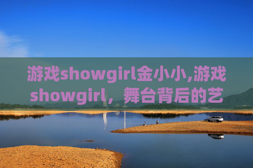 游戏showgirl金小小,游戏showgirl，舞台背后的艺术与挑战