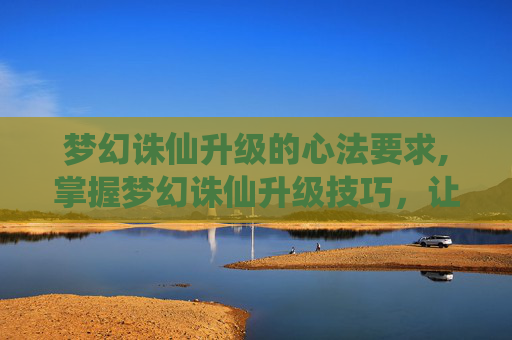 梦幻诛仙升级的心法要求,掌握梦幻诛仙升级技巧，让你的角色飞升