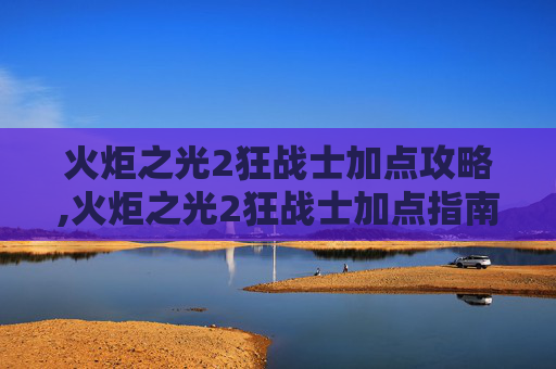 火炬之光2狂战士加点攻略,火炬之光2狂战士加点指南，如何打造最强战斗力量