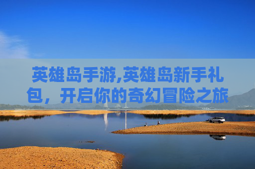英雄岛手游,英雄岛新手礼包,开启你的奇幻冒险之旅 英雄岛手游,英雄岛新手礼包,开启你的奇幻冒险之旅