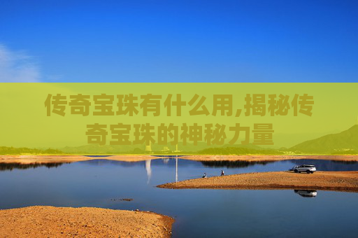 传奇宝珠有什么用,揭秘传奇宝珠的神秘力量