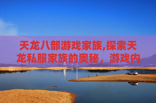天龙八部游戏家族,探索天龙私服家族的奥秘，游戏内社交与文化传承