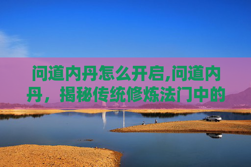 问道内丹怎么开启,问道内丹，揭秘传统修炼法门中的神秘力量