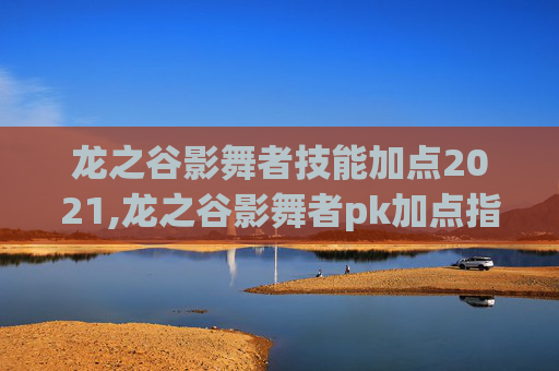 龙之谷影舞者技能加点2021,龙之谷影舞者pk加点指南
