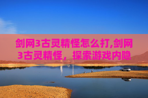 剑网3古灵精怪怎么打,剑网3古灵精怪,探索游戏内隐藏的奇遇与乐趣