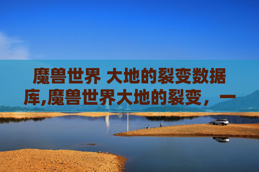 魔兽世界 大地的裂变数据库,魔兽世界大地的裂变，一次史诗般的冒险旅程