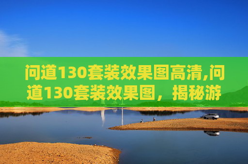 问道130套装效果图高清,问道130套装效果图,揭秘游戏内隐藏的华丽装备