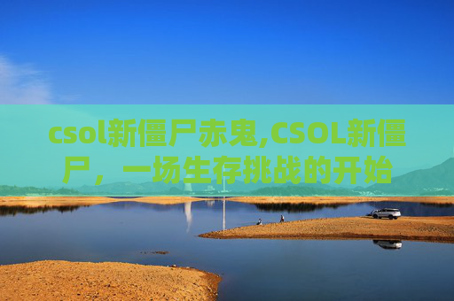 csol新僵尸赤鬼,CSOL新僵尸，一场生存挑战的开始