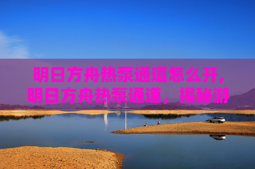 明日方舟热泵通道怎么开,明日方舟热泵通道，揭秘游戏中的神秘机制