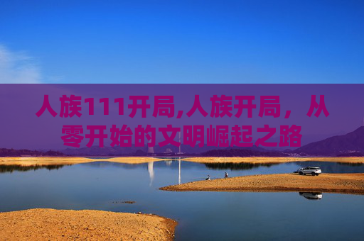 人族111开局,人族开局,从零开始的文明崛起之路 人族111开局,人族开局,从零开始的文明崛起之路