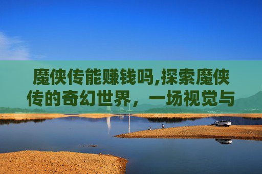 魔侠传能赚钱吗,探索魔侠传的奇幻世界，一场视觉与情感的盛宴