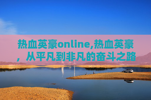 热血英豪online,热血英豪，从平凡到非凡的奋斗之路