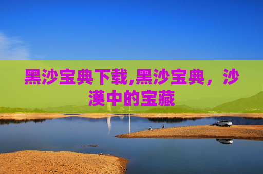 黑沙宝典下载,黑沙宝典,沙漠中的宝藏 黑沙宝典下载,黑沙宝典,沙漠中的宝藏