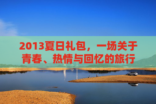 2013夏日礼包，一场关于青春、热情与回忆的旅行