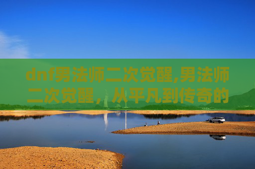 dnf男法师二次觉醒,男法师二次觉醒，从平凡到传奇的蜕变之旅