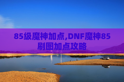 85级魔神加点,DNF魔神85刷图加点攻略