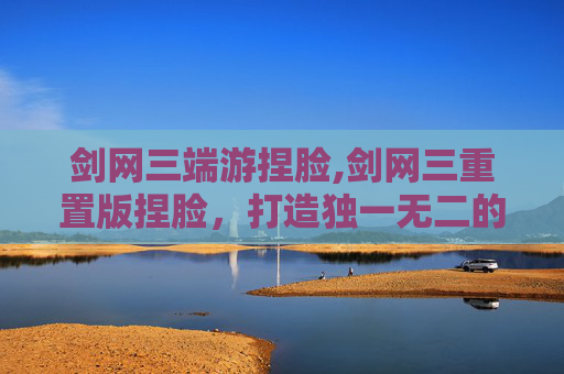 剑网三端游捏脸,剑网三重置版捏脸，打造独一无二的侠客形象