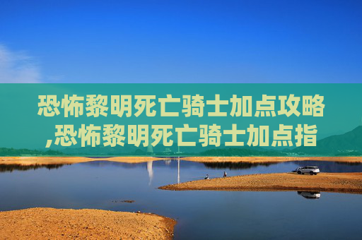 恐怖黎明死亡骑士加点攻略,恐怖黎明死亡骑士加点指南，如何最大化你的战斗力