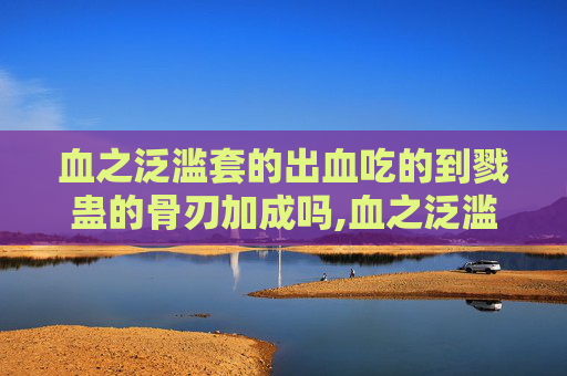 血之泛滥套的出血吃的到戮蛊的骨刃加成吗,血之泛滥，探索人性的深渊与救赎之路