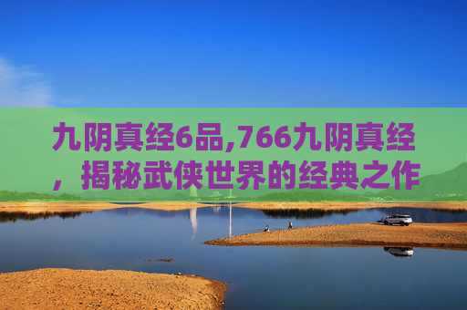 九阴真经6品,766九阴真经，揭秘武侠世界的经典之作