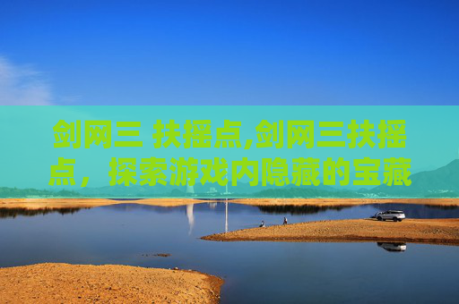 剑网三 扶摇点,剑网三扶摇点，探索游戏内隐藏的宝藏