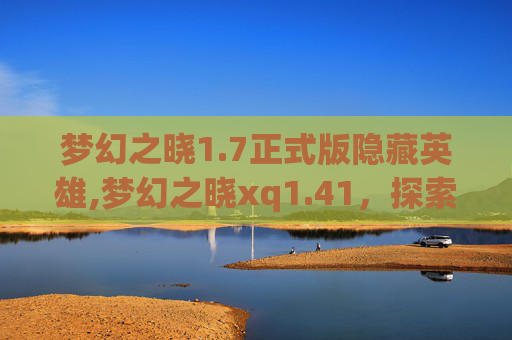 梦幻之晓1.7正式版隐藏英雄,梦幻之晓xq1.41，探索未知的奇幻之旅