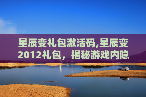 星辰变礼包激活码,星辰变2012礼包,揭秘游戏内隐藏的宝藏 星辰变礼包激活码,星辰变2012礼包,揭秘游戏内隐藏的宝藏