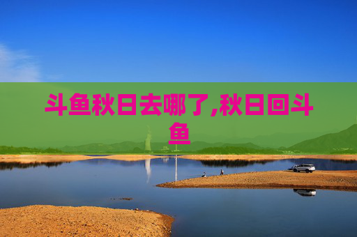 斗鱼秋日去哪了,秋日回斗鱼