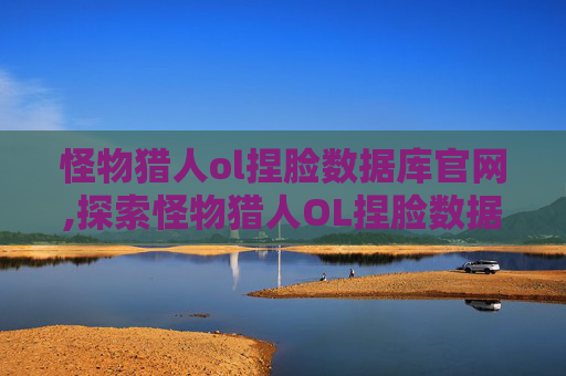 怪物猎人ol捏脸数据库官网,探索怪物猎人OL捏脸数据库的奥秘