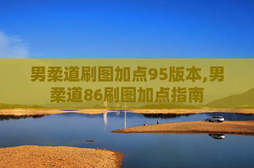 男柔道刷图加点95版本,男柔道86刷图加点指南 男柔道刷图加点95版本,男柔道86刷图加点指南