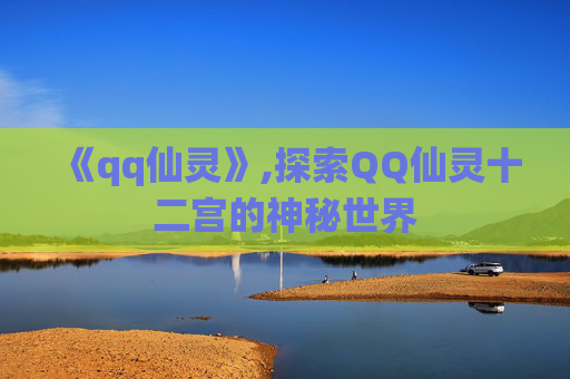 《qq仙灵》,探索QQ仙灵十二宫的神秘世界