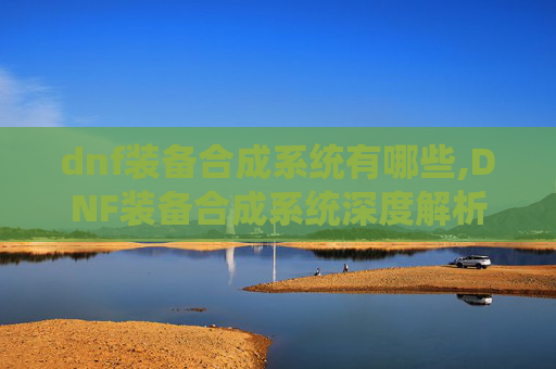 dnf装备合成系统有哪些,DNF装备合成系统深度解析