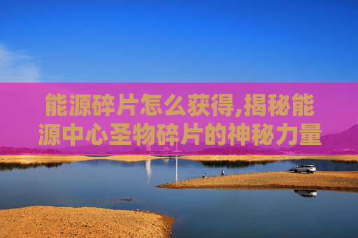 能源碎片怎么获得,揭秘能源中心圣物碎片的神秘力量