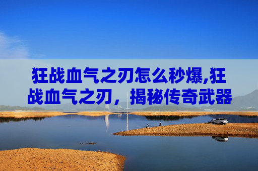 狂战血气之刃怎么秒爆,狂战血气之刃,揭秘传奇武器的诞生与力量 狂战血气之刃怎么秒爆,狂战血气之刃,揭秘传奇武器的诞生与力量