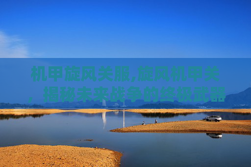 机甲旋风关服,旋风机甲关，揭秘未来战争的终极武器