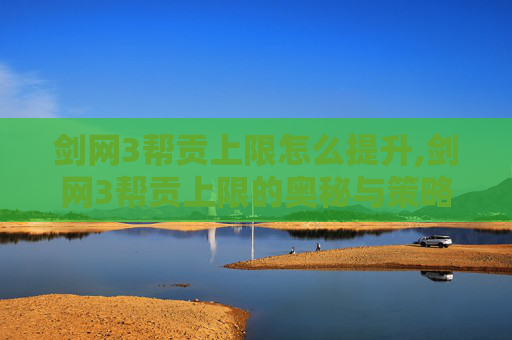 剑网3帮贡上限怎么提升,剑网3帮贡上限的奥秘与策略 剑网3帮贡上限怎么提升,剑网3帮贡上限的奥秘与策略