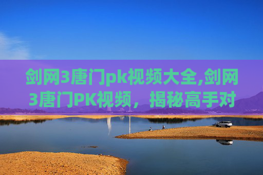 剑网3唐门pk视频大全,剑网3唐门PK视频，揭秘高手对决的精髓