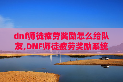 dnf师徒疲劳奖励怎么给队友,DNF师徒疲劳奖励系统详解 dnf师徒疲劳奖励怎么给队友,DNF师徒疲劳奖励系统详解