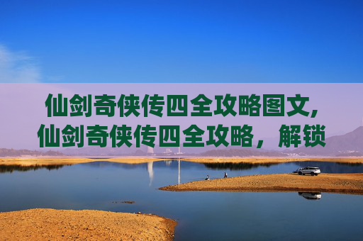 仙剑奇侠传四全攻略图文,仙剑奇侠传四全攻略,解锁游戏终极秘籍