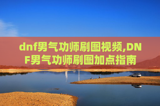 dnf男气功师刷图视频,DNF男气功师刷图加点指南