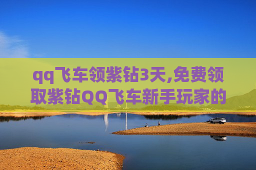 qq飞车领紫钻3天,免费领取紫钻QQ飞车新手玩家的福音来了！