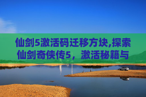 仙剑5激活码迁移方块,探索仙剑奇侠传5，激活秘籍与游戏攻略